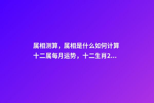 属相测算，属相是什么如何计算 十二属每月运势，十二生肖2021年运势及运程每月运程-第1张-观点-玄机派